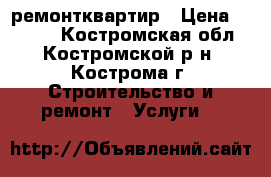 ремонтквартир › Цена ­ 1 500 - Костромская обл., Костромской р-н, Кострома г. Строительство и ремонт » Услуги   